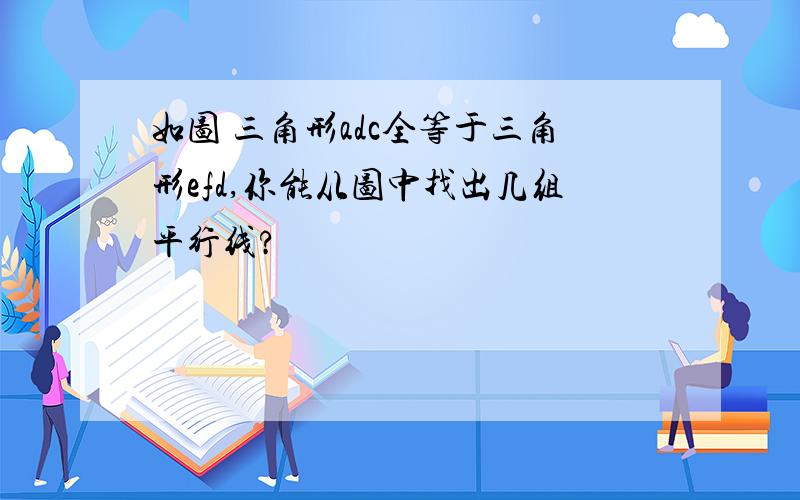 如图 三角形adc全等于三角形efd,你能从图中找出几组平行线?