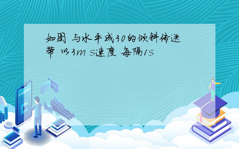 如图 与水平成30的倾斜传送带 以3m s速度 每隔1s