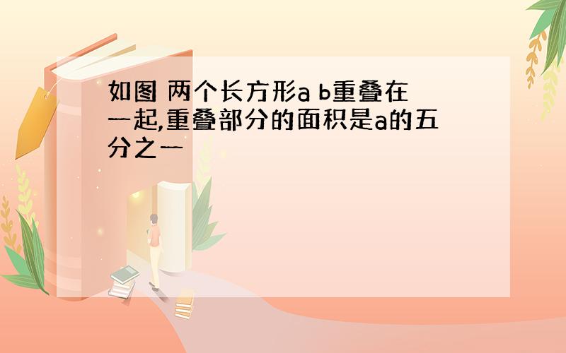 如图 两个长方形a b重叠在一起,重叠部分的面积是a的五分之一