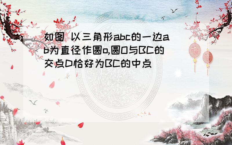 如图 以三角形abc的一边ab为直径作圆o,圆O与BC的交点D恰好为BC的中点