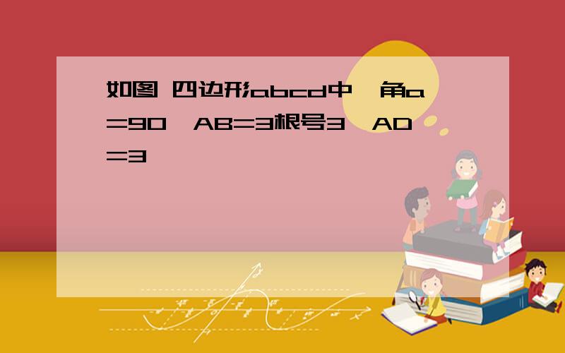 如图 四边形abcd中,角a=90,AB=3根号3,AD=3