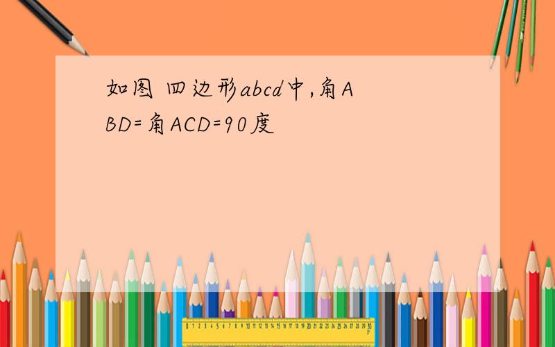 如图 四边形abcd中,角ABD=角ACD=90度