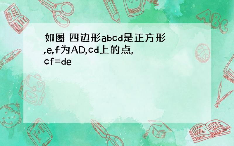 如图 四边形abcd是正方形,e,f为AD,cd上的点,cf=de