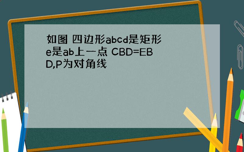 如图 四边形abcd是矩形 e是ab上一点 CBD=EBD,P为对角线