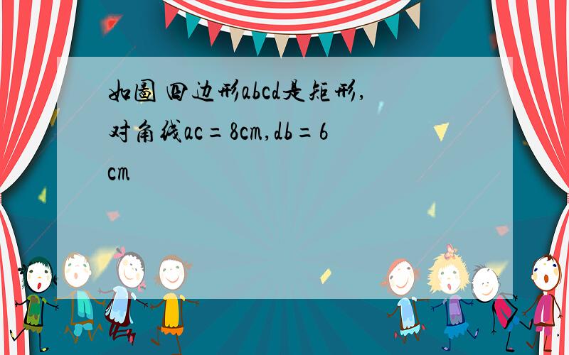 如图 四边形abcd是矩形,对角线ac=8cm,db=6cm