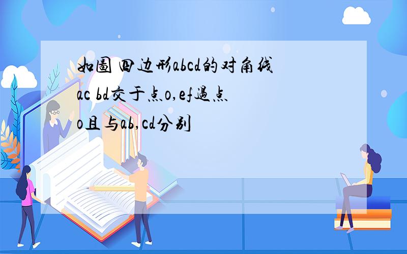 如图 四边形abcd的对角线ac bd交于点o,ef过点o且与ab,cd分别