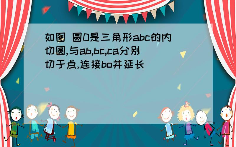 如图 圆0是三角形abc的内切圆,与ab,bc,ca分别切于点,连接bo并延长