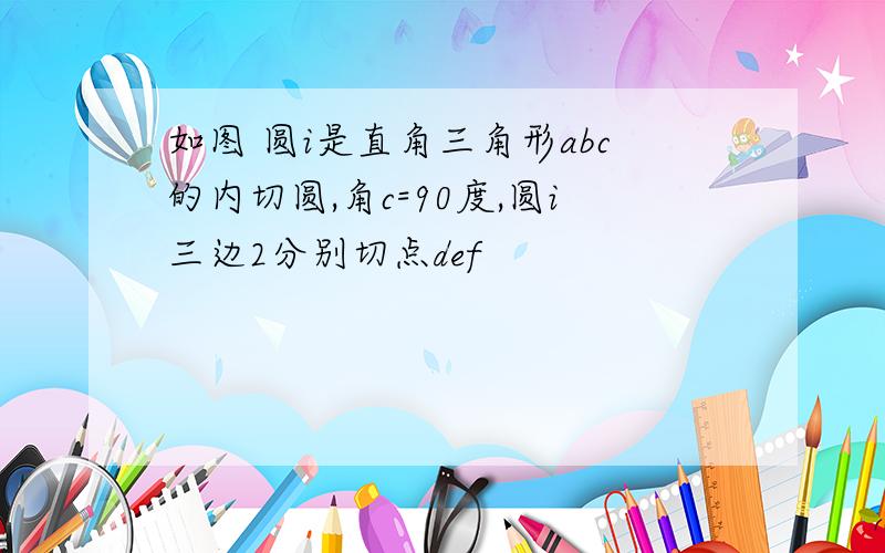 如图 圆i是直角三角形abc的内切圆,角c=90度,圆i三边2分别切点def