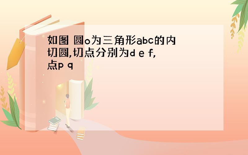 如图 圆o为三角形abc的内切圆,切点分别为d e f,点p q