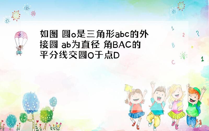 如图 圆o是三角形abc的外接圆 ab为直径 角BAC的平分线交圆O于点D