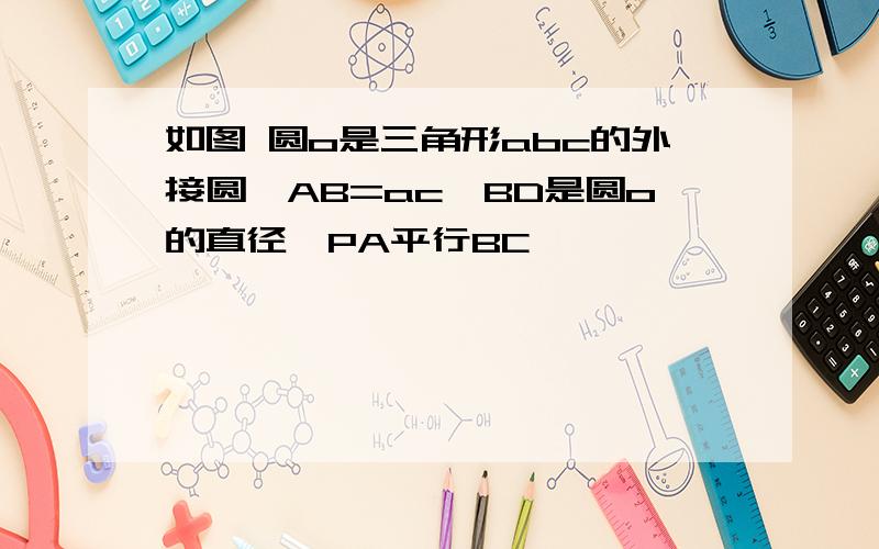 如图 圆o是三角形abc的外接圆,AB=ac,BD是圆o的直径,PA平行BC