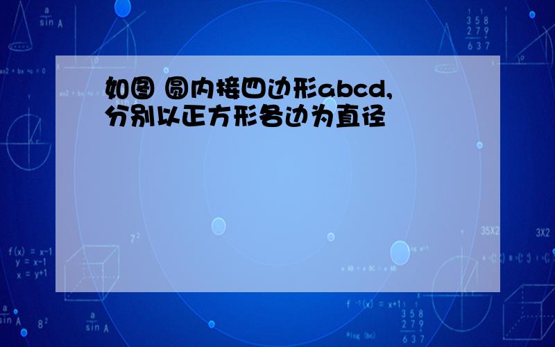 如图 圆内接四边形abcd,分别以正方形各边为直径