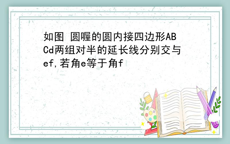 如图 圆喔的圆内接四边形ABCd两组对半的延长线分别交与ef,若角e等于角f