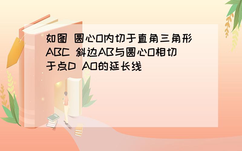 如图 圆心O内切于直角三角形ABC 斜边AB与圆心O相切于点D AO的延长线