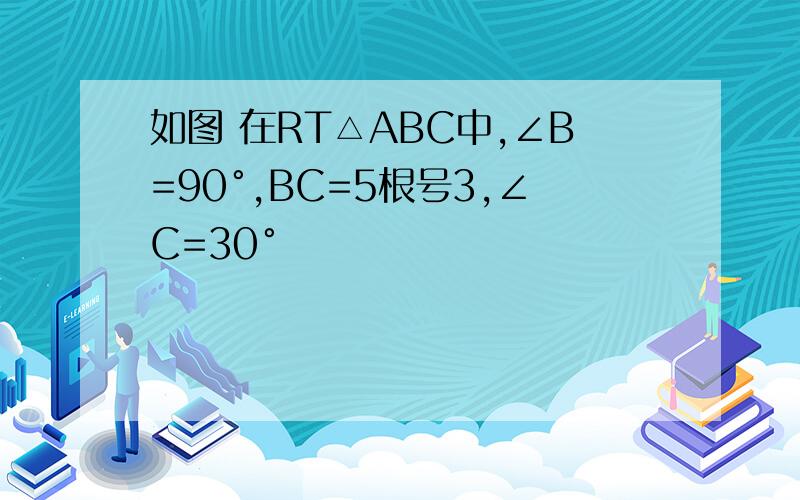 如图 在RT△ABC中,∠B=90°,BC=5根号3,∠C=30°