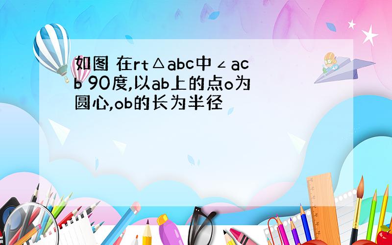 如图 在rt△abc中∠acb 90度,以ab上的点o为圆心,ob的长为半径