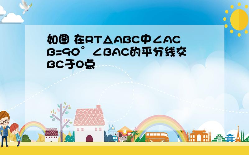 如图 在RT△ABC中∠ACB=90°∠BAC的平分线交BC于O点