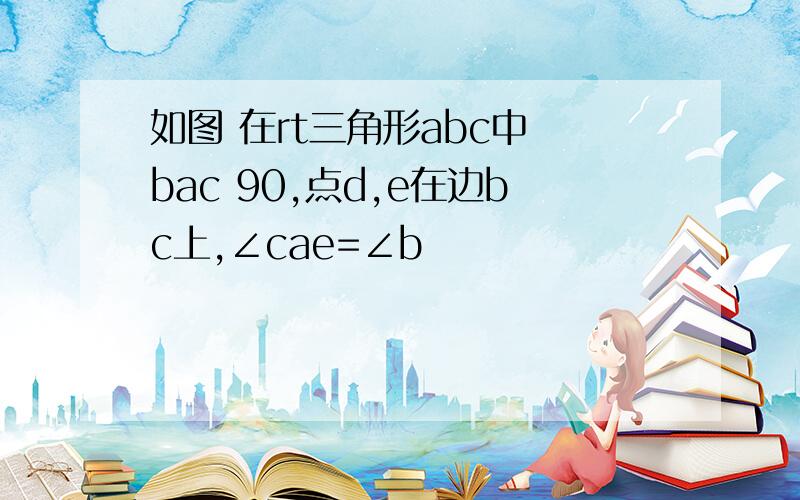 如图 在rt三角形abc中 bac 90,点d,e在边bc上,∠cae=∠b