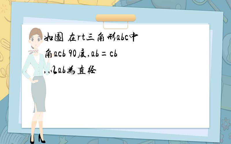 如图 在rt三角形abc中 角acb 90度,ab=cb,以ab为直径