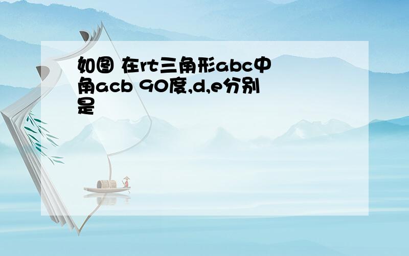 如图 在rt三角形abc中 角acb 90度,d,e分别是