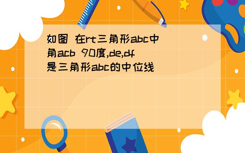 如图 在rt三角形abc中 角acb 90度,de,df是三角形abc的中位线