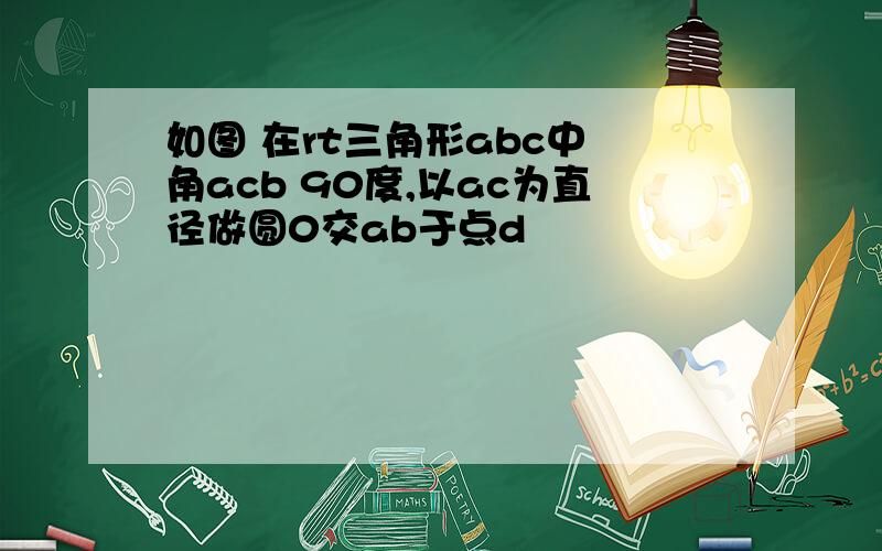 如图 在rt三角形abc中 角acb 90度,以ac为直径做圆0交ab于点d