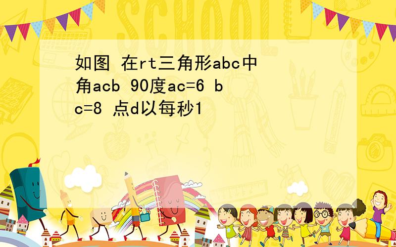 如图 在rt三角形abc中 角acb 90度ac=6 bc=8 点d以每秒1