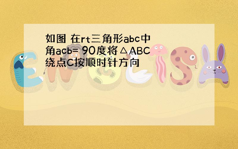 如图 在rt三角形abc中 角acb= 90度将△ABC绕点C按顺时针方向