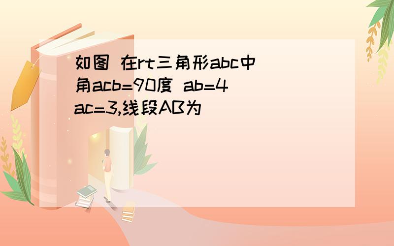 如图 在rt三角形abc中 角acb=90度 ab=4 ac=3,线段AB为