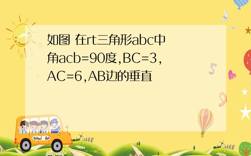 如图 在rt三角形abc中 角acb=90度,BC=3,AC=6,AB边的垂直