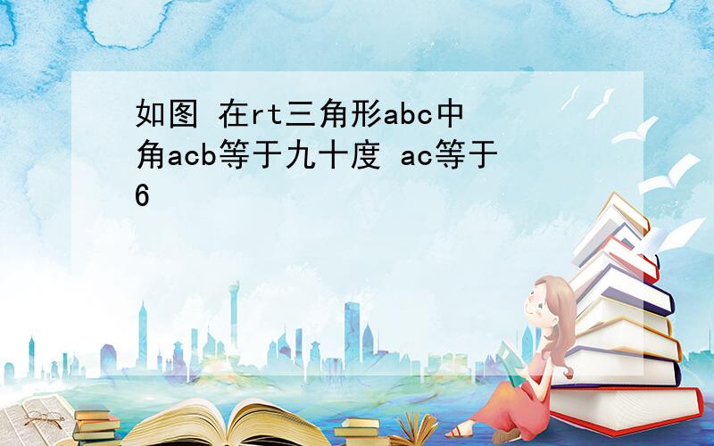 如图 在rt三角形abc中 角acb等于九十度 ac等于6