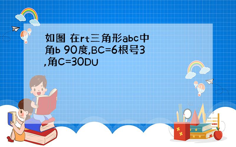 如图 在rt三角形abc中 角b 90度,BC=6根号3,角C=30DU