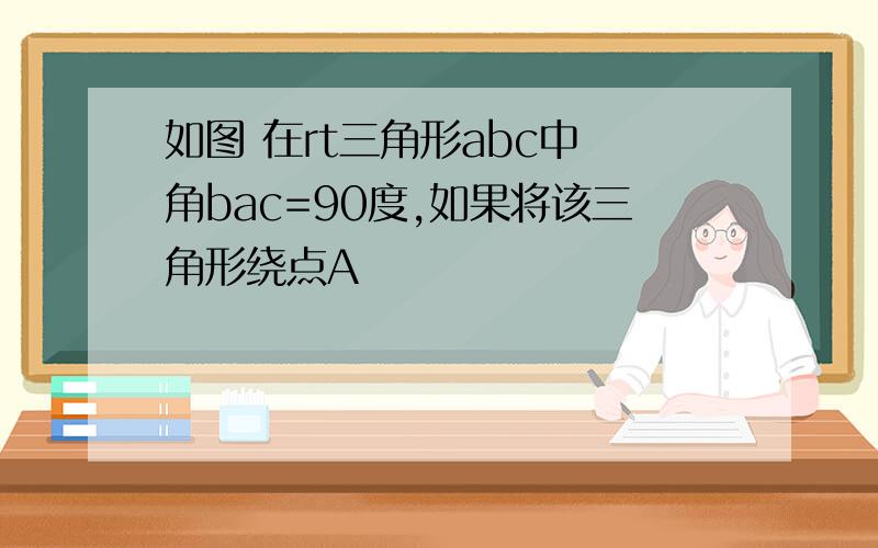 如图 在rt三角形abc中 角bac=90度,如果将该三角形绕点A