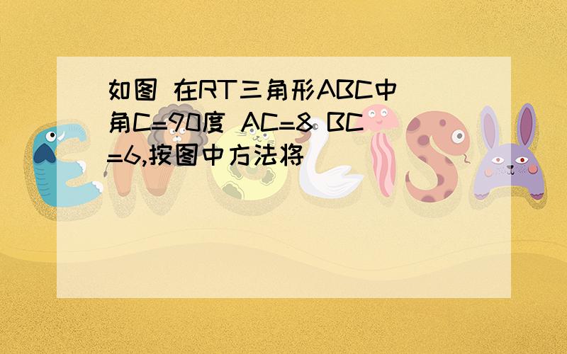 如图 在RT三角形ABC中 角C=90度 AC=8 BC=6,按图中方法将