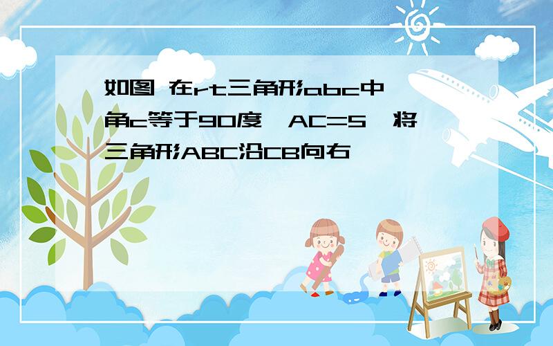 如图 在rt三角形abc中 角c等于90度,AC=5,将三角形ABC沿CB向右