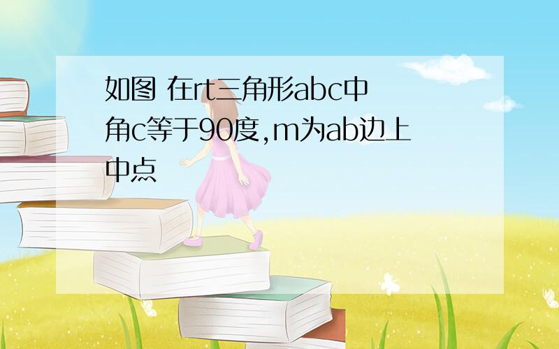 如图 在rt三角形abc中 角c等于90度,m为ab边上中点