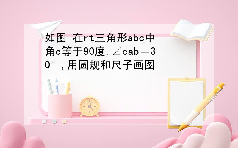 如图 在rt三角形abc中 角c等于90度,∠cab＝30°,用圆规和尺子画图