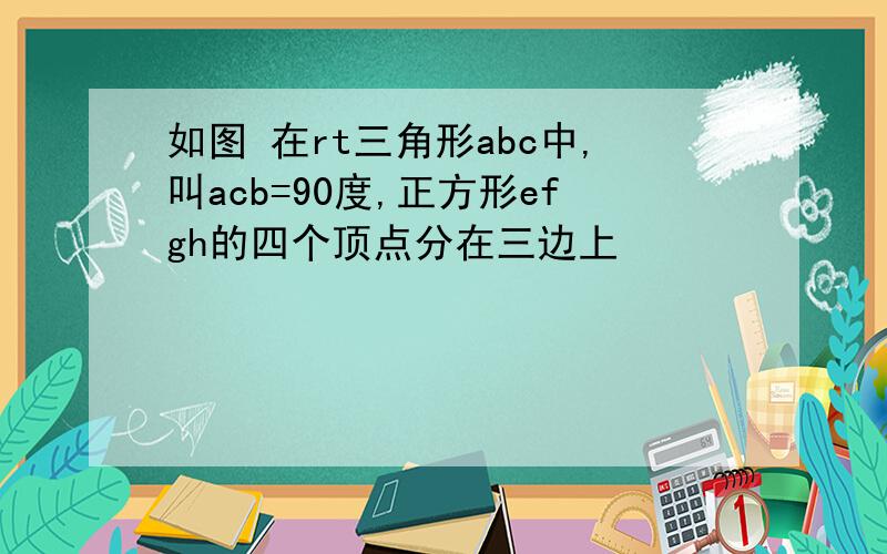 如图 在rt三角形abc中,叫acb=90度,正方形efgh的四个顶点分在三边上