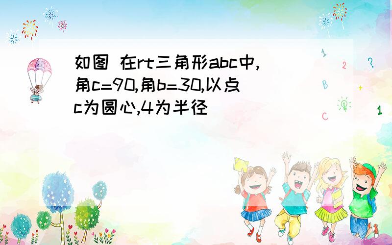 如图 在rt三角形abc中,角c=90,角b=30,以点c为圆心,4为半径