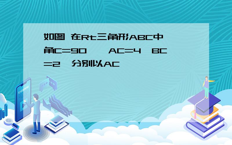 如图 在Rt三角形ABC中,角C=90°,AC=4,BC=2,分别以AC