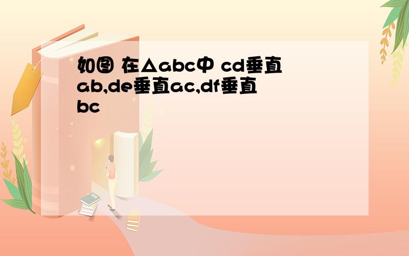 如图 在△abc中 cd垂直ab,de垂直ac,df垂直bc