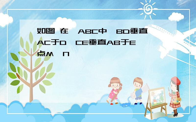 如图 在△ABC中,BD垂直AC于D,CE垂直AB于E,点M,N