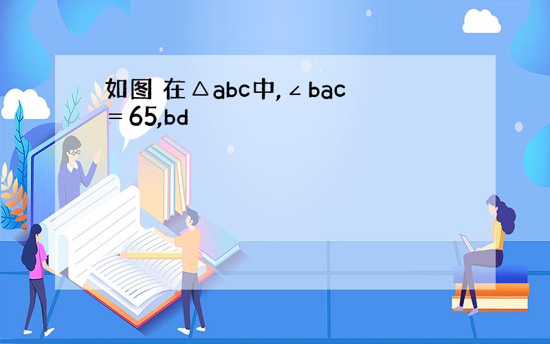 如图 在△abc中,∠bac＝65,bd