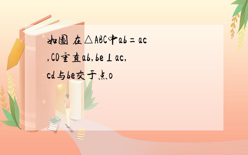 如图 在△ABC中ab=ac,CD垂直ab,be⊥ac,cd与be交于点o