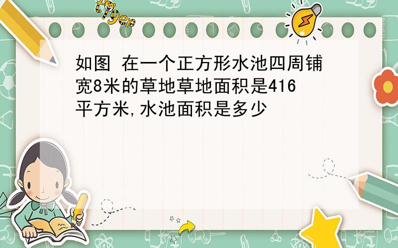 如图 在一个正方形水池四周铺宽8米的草地草地面积是416平方米,水池面积是多少