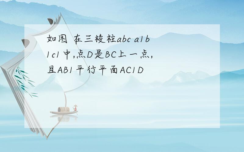 如图 在三棱柱abc a1b1c1中,点D是BC上一点,且AB1平行平面AC1D