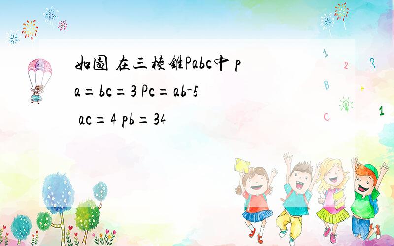 如图 在三棱锥Pabc中 pa=bc=3 Pc=ab-5 ac=4 pb=34