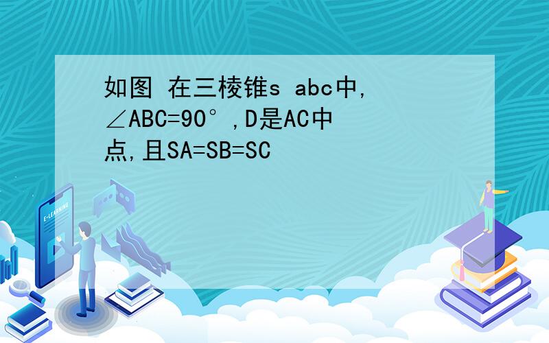 如图 在三棱锥s abc中,∠ABC=90°,D是AC中点,且SA=SB=SC