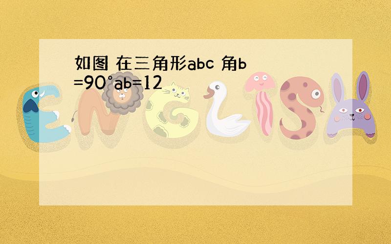 如图 在三角形abc 角b =90°ab=12