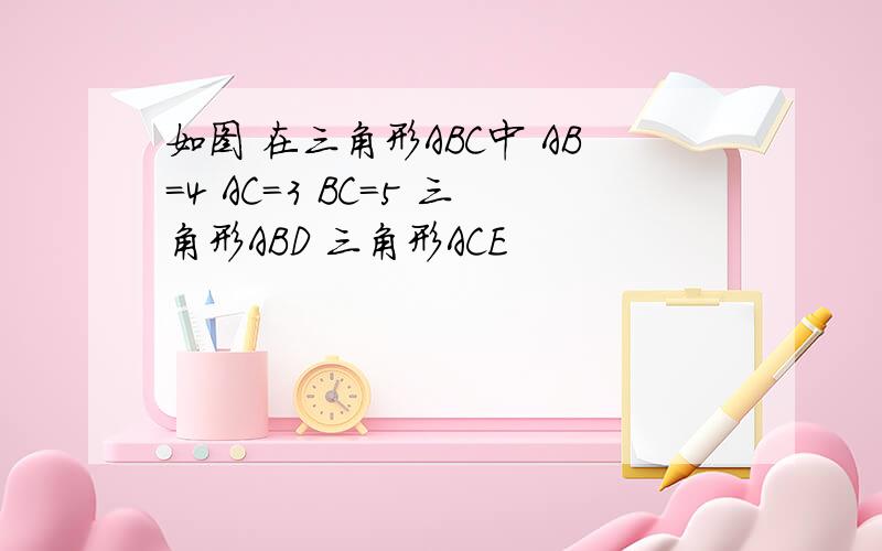 如图 在三角形ABC中 AB=4 AC=3 BC=5 三角形ABD 三角形ACE